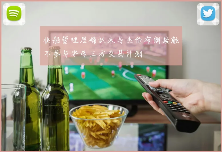 快船管理层确认未与杰伦布朗接触不参与字母三方交易计划