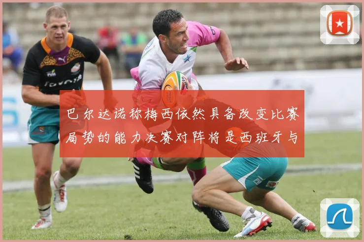 巴尔达诺称梅西依然具备改变比赛局势的能力决赛对阵将是西班牙与阿根廷