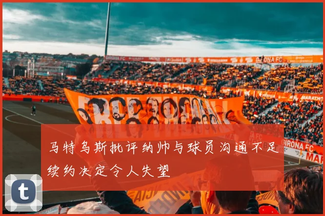马特乌斯批评纳帅与球员沟通不足续约决定令人失望
