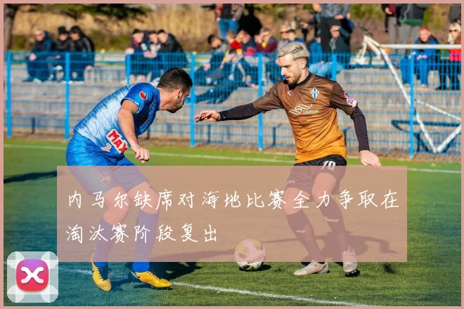 内马尔缺席对海地比赛全力争取在淘汰赛阶段复出
