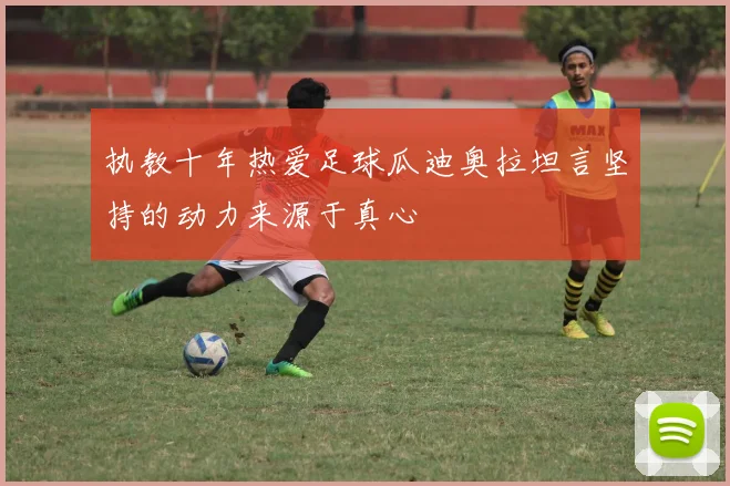 执教十年热爱足球瓜迪奥拉坦言坚持的动力来源于真心