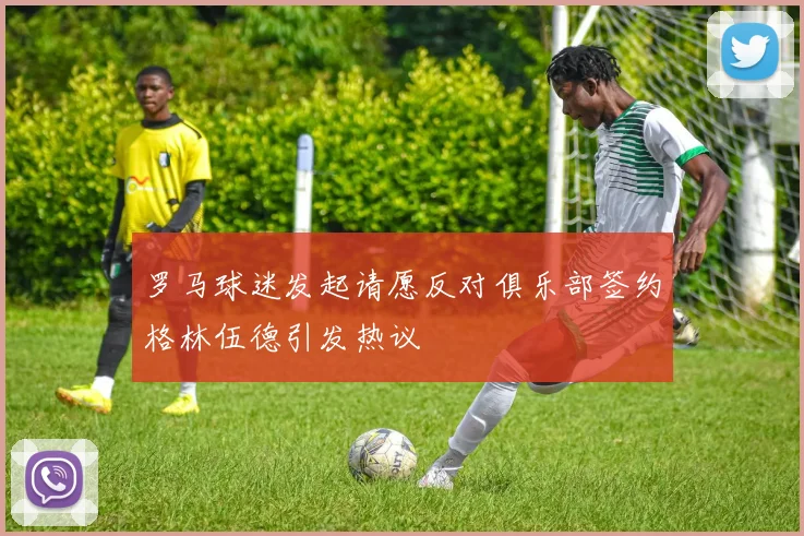 罗马球迷发起请愿反对俱乐部签约格林伍德引发热议