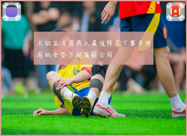 文班亚马若再入最佳阵容下赛季将有机会签下超高薪合同
