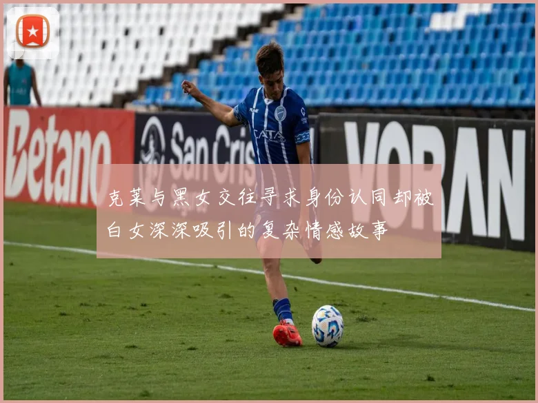 克莱与黑女交往寻求身份认同却被白女深深吸引的复杂情感故事