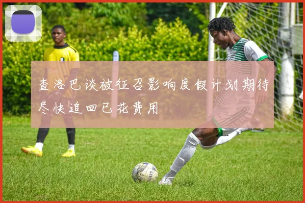 查洛巴谈被征召影响度假计划期待尽快追回已花费用