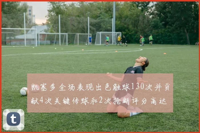 凯塞多全场表现出色触球130次并贡献4次关键传球和2次抢断评分高达82
