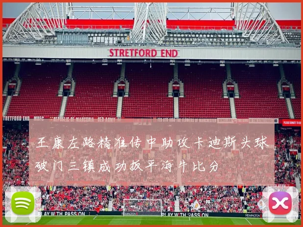 王康左路精准传中助攻卡迪斯头球破门三镇成功扳平海牛比分