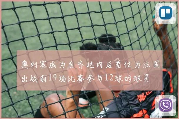 奥利塞成为自齐达内后首位为法国出战前19场比赛参与12球的球员