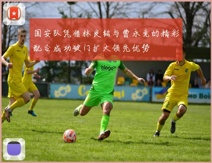 国安队凭借林良铭与曹永竞的精彩配合成功破门扩大领先优势