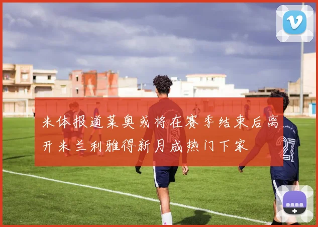 米体报道莱奥或将在赛季结束后离开米兰利雅得新月成热门下家