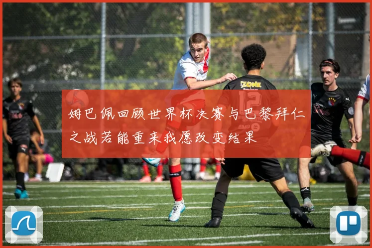 姆巴佩回顾世界杯决赛与巴黎拜仁之战若能重来我愿改变结果