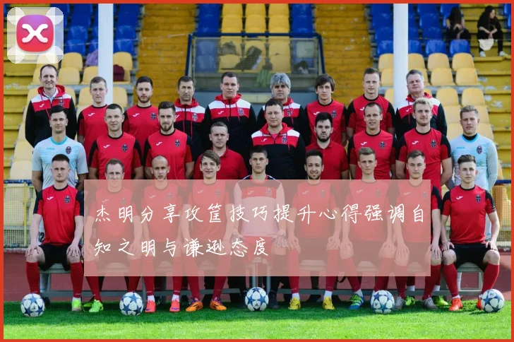杰明分享攻筐技巧提升心得强调自知之明与谦逊态度