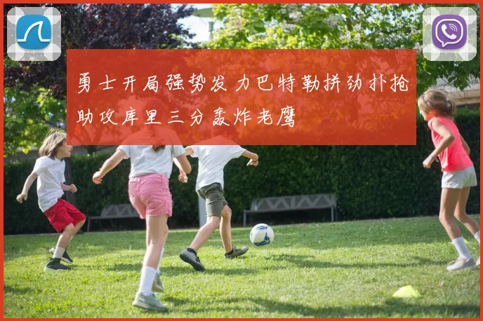 勇士开局强势发力巴特勒拼劲扑抢助攻库里三分轰炸老鹰