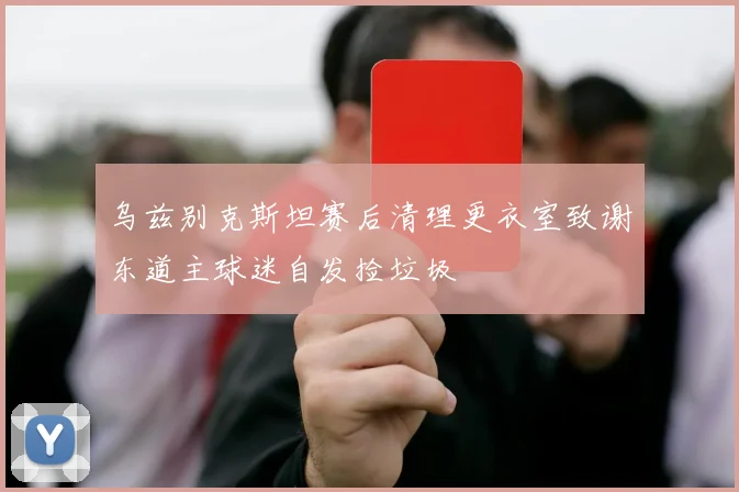 乌兹别克斯坦赛后清理更衣室致谢东道主球迷自发捡垃圾