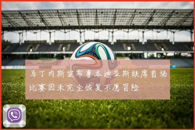 马丁内斯宣布鲁本迪亚斯缺席首场比赛因未完全恢复不愿冒险