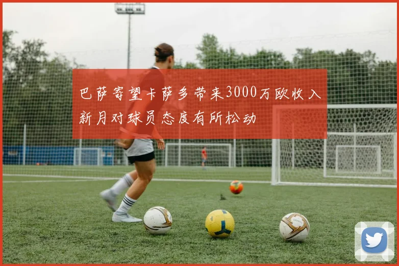 巴萨寄望卡萨多带来3000万欧收入新月对球员态度有所松动