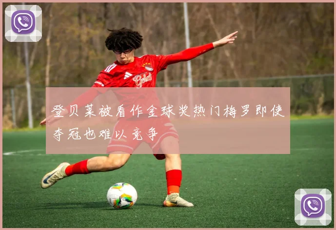 登贝莱被看作金球奖热门梅罗即使夺冠也难以竞争