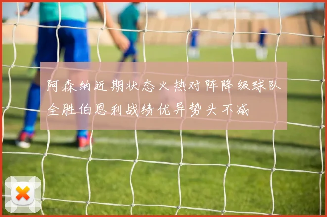 阿森纳近期状态火热对阵降级球队全胜伯恩利战绩优异势头不减