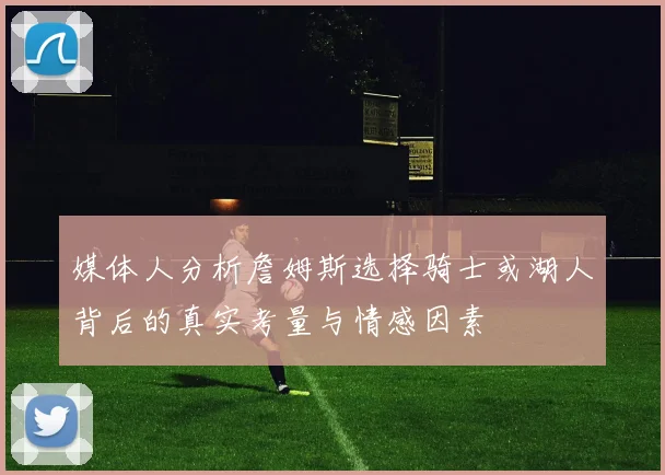媒体人分析詹姆斯选择骑士或湖人背后的真实考量与情感因素
