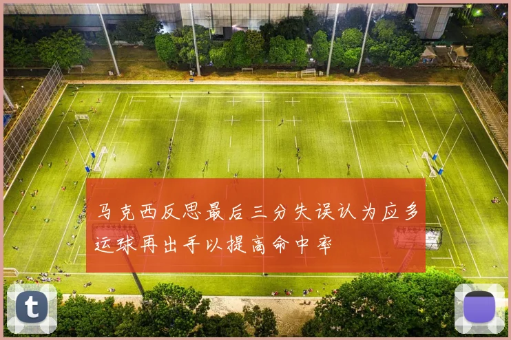 马克西反思最后三分失误认为应多运球再出手以提高命中率