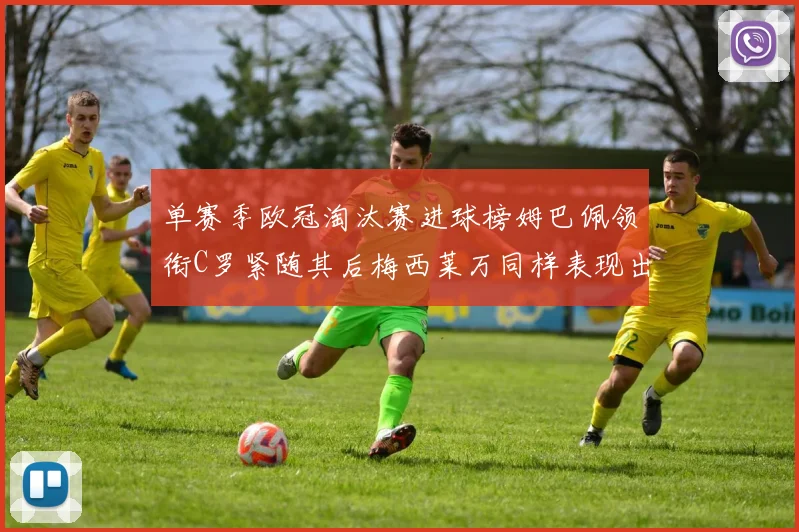 单赛季欧冠淘汰赛进球榜姆巴佩领衔C罗紧随其后梅西莱万同样表现出色