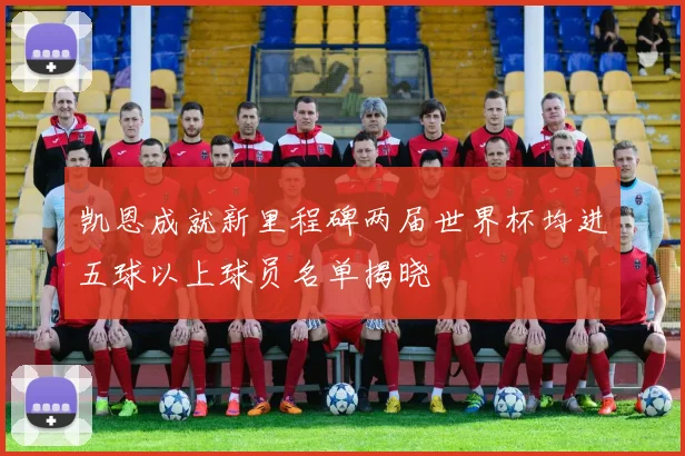 凯恩成就新里程碑两届世界杯均进五球以上球员名单揭晓