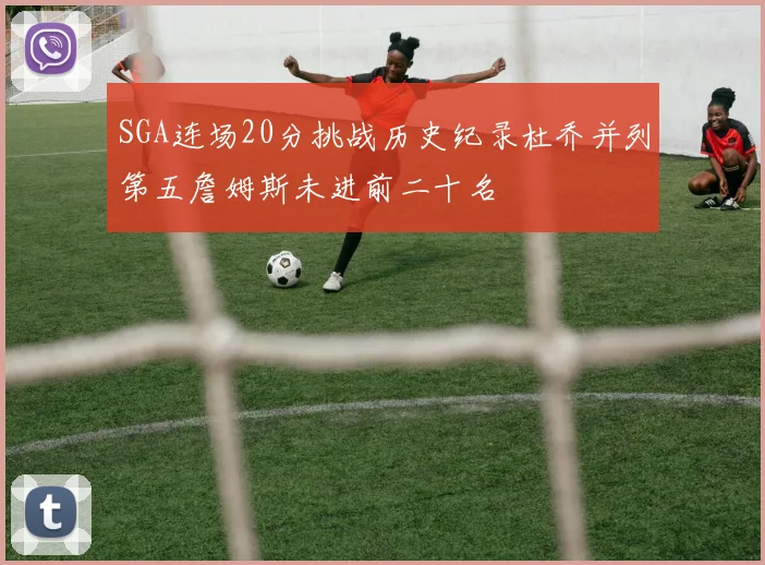 SGA连场20分挑战历史纪录杜乔并列第五詹姆斯未进前二十名