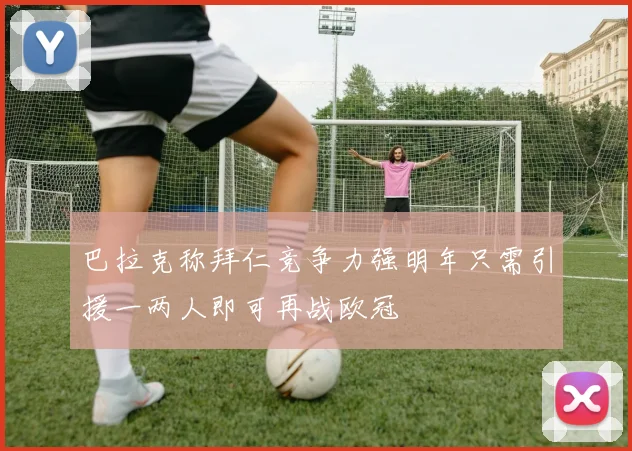 巴拉克称拜仁竞争力强明年只需引援一两人即可再战欧冠