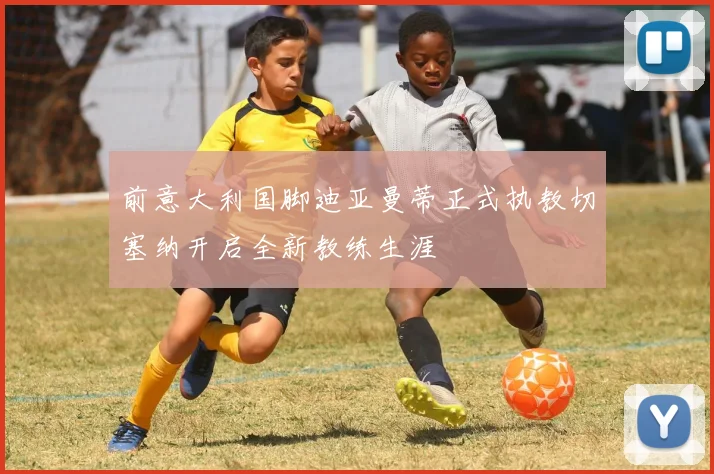前意大利国脚迪亚曼蒂正式执教切塞纳开启全新教练生涯