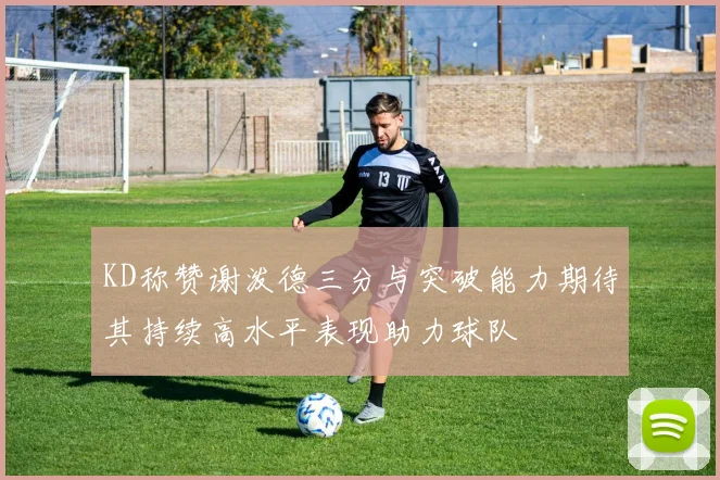 KD称赞谢泼德三分与突破能力期待其持续高水平表现助力球队