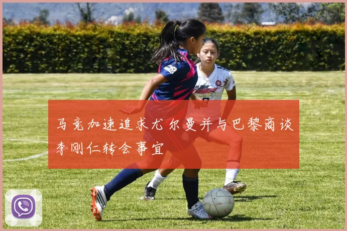 马竞加速追求尤尔曼并与巴黎商谈李刚仁转会事宜