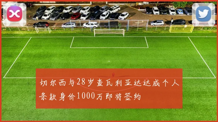 切尔西与28岁查瓦利亚达达成个人条款身价1000万即将签约