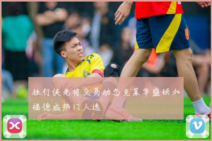 独行侠老将交易动态克莱华盛顿加福德成热门人选