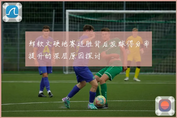 郑钦文硬地赛连胜背后发球得分率提升的深层原因探讨