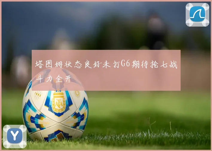 塔图姆状态良好未打G6期待抢七战斗力全开