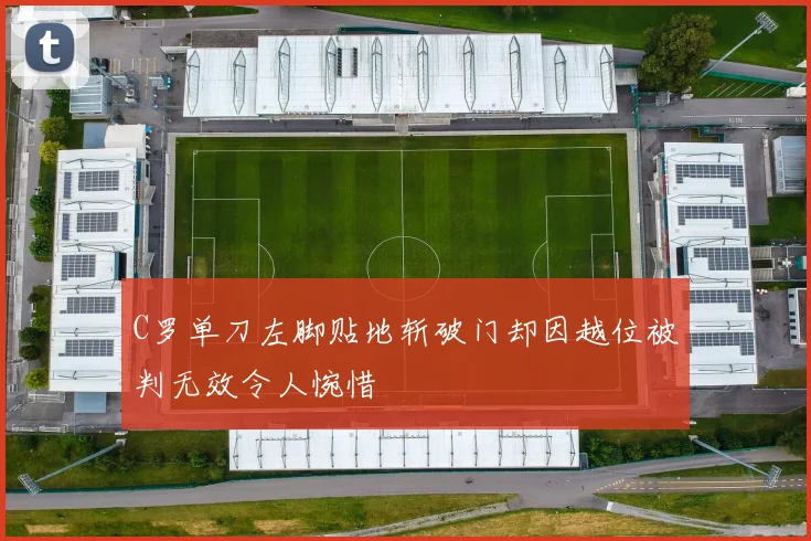 C罗单刀左脚贴地斩破门却因越位被判无效令人惋惜