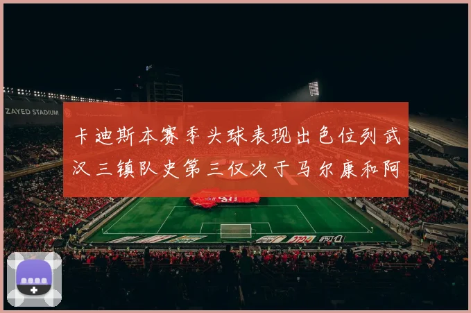 卡迪斯本赛季头球表现出色位列武汉三镇队史第三仅次于马尔康和阿齐兹